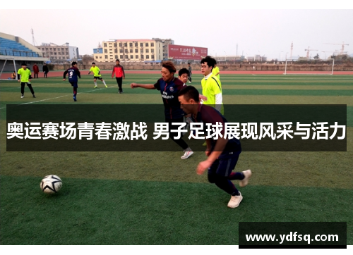 奥运赛场青春激战 男子足球展现风采与活力 奥运赛场青春激战 男子足球展现风采与活力