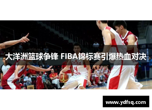 大洋洲篮球争锋 FIBA锦标赛引爆热血对决 大洋洲篮球争锋 FIBA锦标赛引爆热血对决