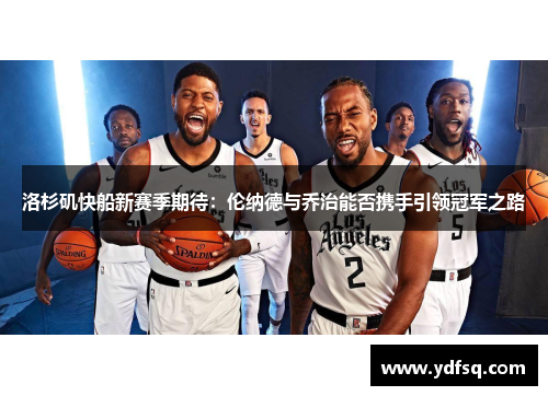 洛杉矶快船新赛季期待:伦纳德与乔治能否携手引领冠军之路 洛杉矶快船新赛季期待:伦纳德与乔治能否携手引领冠军之路