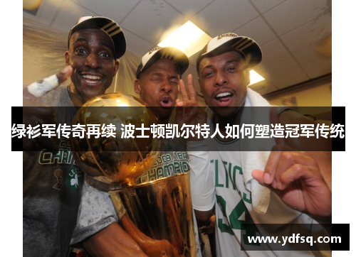 绿衫军传奇再续 波士顿凯尔特人如何塑造冠军传统 绿衫军传奇再续 波士顿凯尔特人如何塑造冠军传统