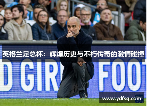 英格兰足总杯:辉煌历史与不朽传奇的激情碰撞 英格兰足总杯:辉煌历史与不朽传奇的激情碰撞
