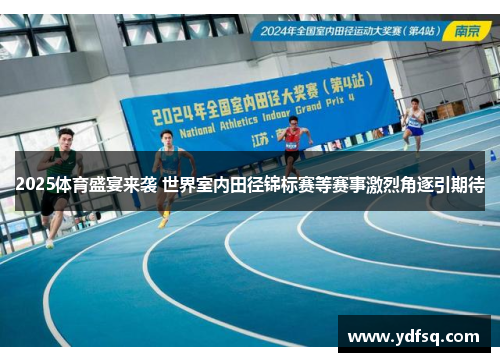 2025体育盛宴来袭 世界室内田径锦标赛等赛事激烈角逐引期待 2025体育盛宴来袭 世界室内田径锦标赛等赛事激烈角逐引期待