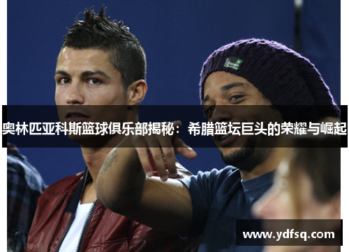 奥林匹亚科斯篮球俱乐部揭秘：希腊篮坛巨头的荣耀与崛起