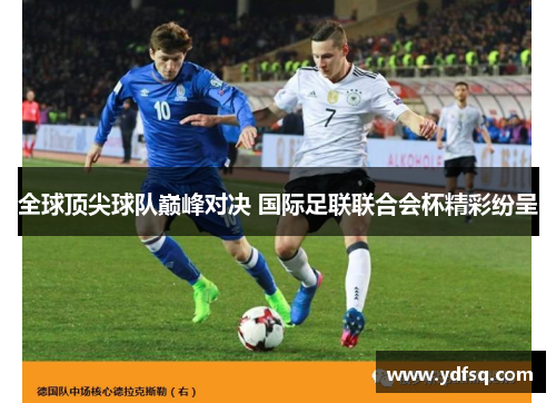 全球顶尖球队巅峰对决 国际足联联合会杯精彩纷呈 全球顶尖球队巅峰对决 国际足联联合会杯精彩纷呈