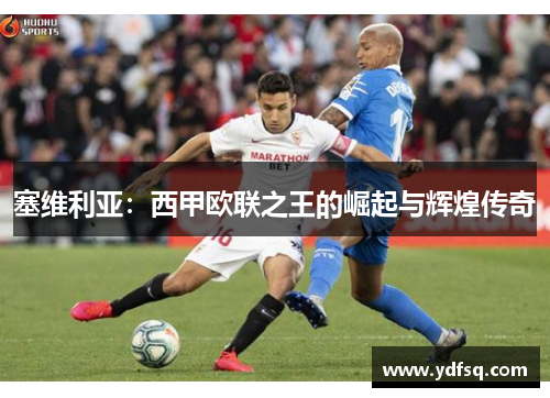 塞维利亚:西甲欧联之王的崛起与辉煌传奇 塞维利亚:西甲欧联之王的崛起与辉煌传奇