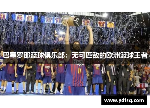 巴塞罗那篮球俱乐部:无可匹敌的欧洲篮球王者 巴塞罗那篮球俱乐部:无可匹敌的欧洲篮球王者