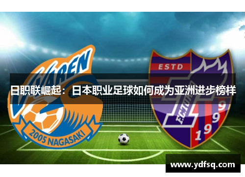日职联崛起:日本职业足球如何成为亚洲进步榜样 日职联崛起:日本职业足球如何成为亚洲进步榜样