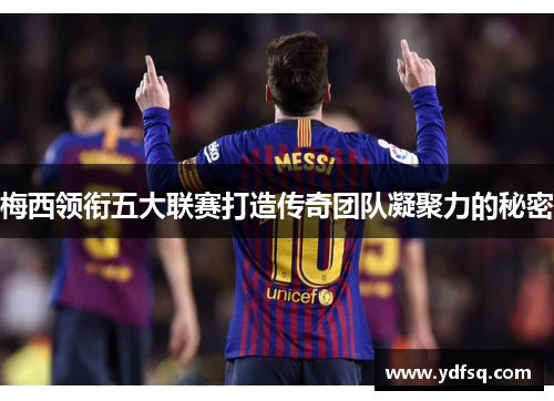 梅西领衔五大联赛打造传奇团队凝聚力的秘密 梅西领衔五大联赛打造传奇团队凝聚力的秘密