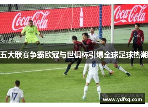 五大联赛争霸欧冠与世俱杯引爆全球足球热潮