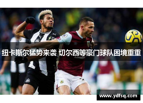 纽卡斯尔猛势来袭 切尔西等豪门球队困境重重