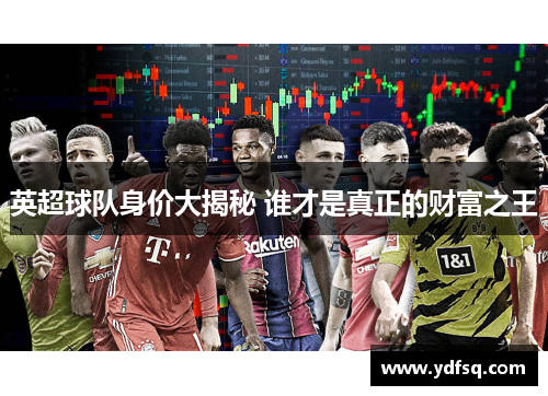 英超球队身价大揭秘 谁才是真正的财富之王