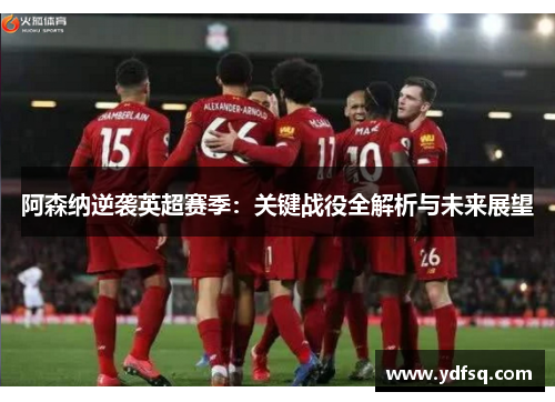 阿森纳逆袭英超赛季：关键战役全解析与未来展望