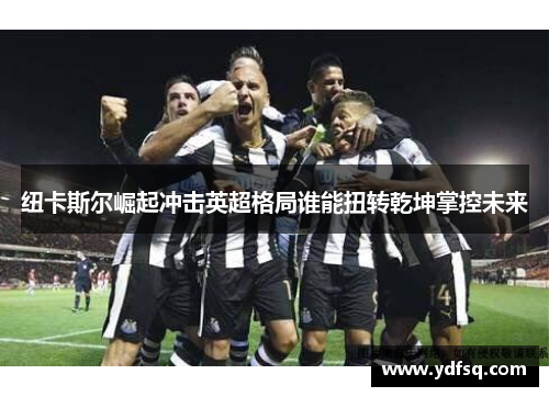 纽卡斯尔崛起冲击英超格局谁能扭转乾坤掌控未来