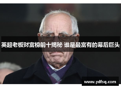 英超老板财富榜前十揭秘 谁是最富有的幕后巨头
