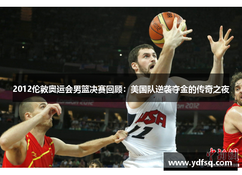 2012伦敦奥运会男篮决赛回顾：美国队逆袭夺金的传奇之夜