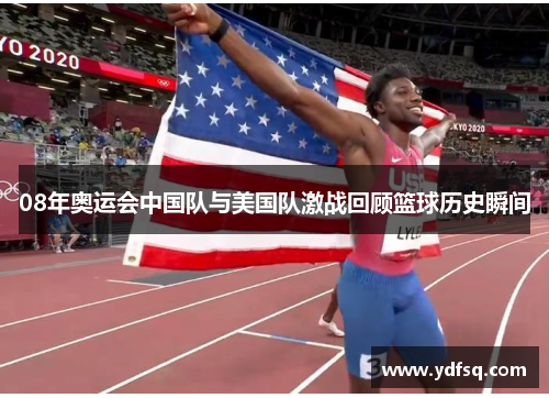 08年奥运会中国队与美国队激战回顾篮球历史瞬间