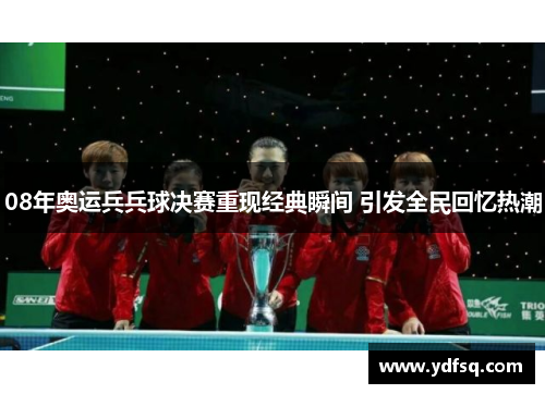 08年奥运兵兵球决赛重现经典瞬间 引发全民回忆热潮