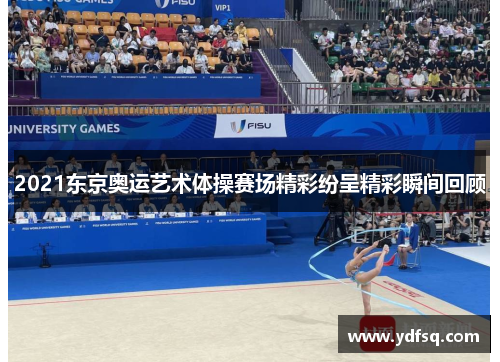 2021东京奥运艺术体操赛场精彩纷呈精彩瞬间回顾