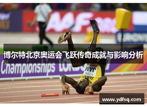博尔特北京奥运会飞跃传奇成就与影响分析 博尔特北京奥运会飞跃传奇成就与影响分析
